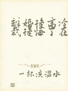 离婚后高冷女总裁后悔了在线观看