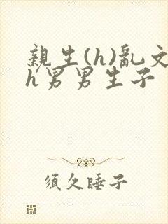 亲生(h)乱文h男男生子