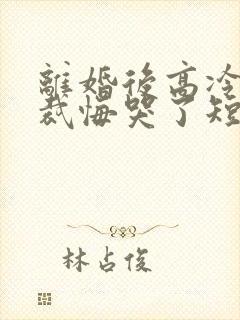 离婚后高冷女总裁悔哭了短剧