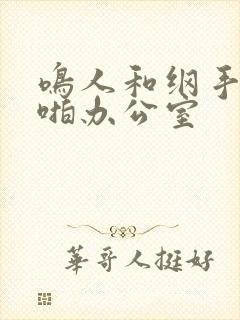 鸣人和纲手啪啪啪办公室