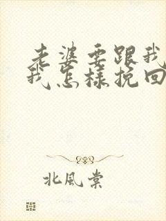 老婆要跟我离婚我怎样挽回