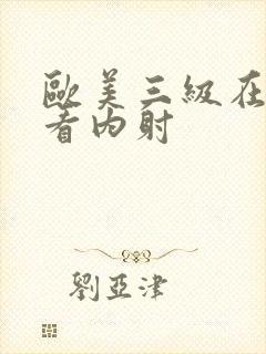 欧美三级在线观看内射