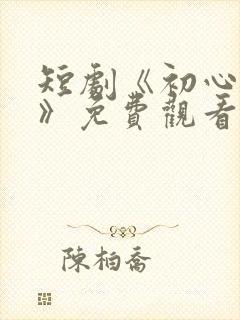 短剧《初心与你》免费观看全集