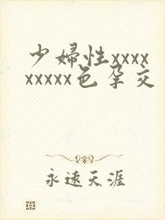 少妇性xxxxxxxxx色孕交