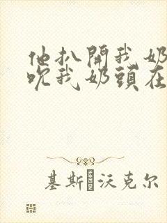 他扒开我奶罩揉吮我奶头在线视频封面