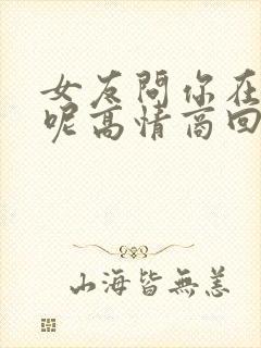 女友问你在干嘛呢高情商回复