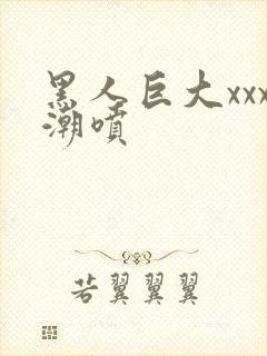 黑人巨大xxx潮喷