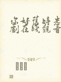 你好旧时光电视剧在线观看免费