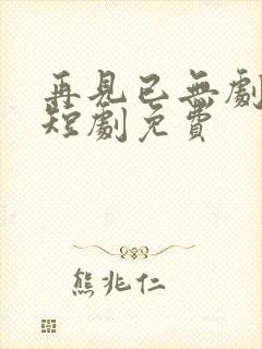 再见已无剧中人短剧免费