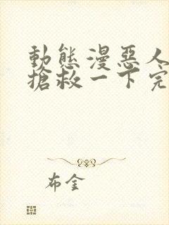 动态漫恶人想要抢救一下完整版