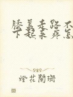 膝盖走路不疼蹲下起来疼怎么办