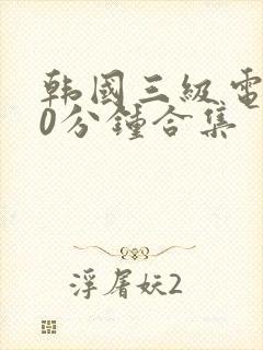 韩国三级电影30分钟合集