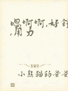 嗯啊啊,好舒服,用力