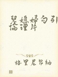 儿媳妇勾引公公伦理片