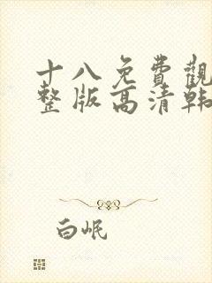 十八免费观看完整版高清韩剧动漫