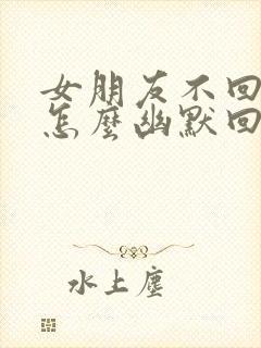 女朋友不回信息怎么幽默回复