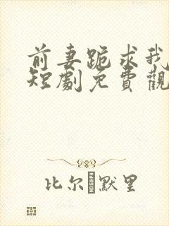 前妻跪求我原谅短剧免费观看