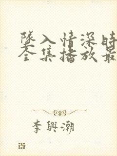 坠入情深时短剧全集播放最新章节更