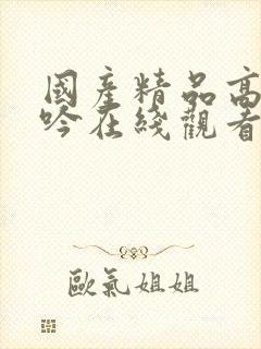 国产精品高潮呻吟在线观看