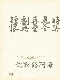 短剧再见时已无恨无爱全集