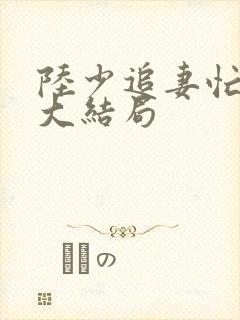 陆少追妻忙短剧大结局