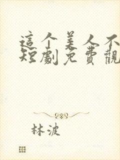 这个美人不好惹短剧免费观看