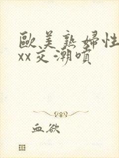 欧美熟妇性xxxx交潮喷