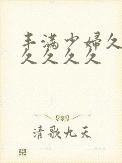 丰满少妇久久久久久久久