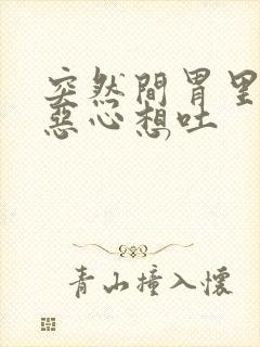 突然间胃里胀气恶心想吐