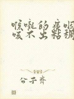 喉咙的痰咽不下咳不出粘稠