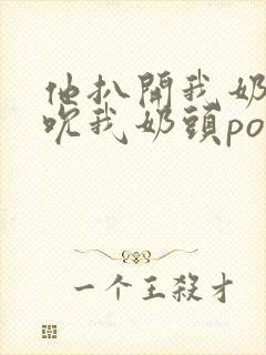 他扒开我奶罩揉吮我奶头po18