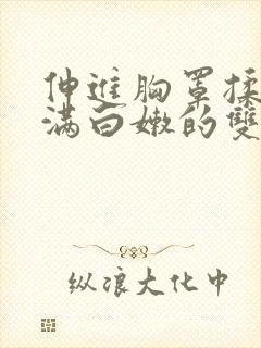 伸进胸罩揉捏丰满白嫩的双乳小说