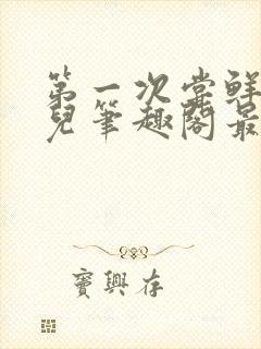 第一次尝鲜江漓儿笔趣阁最新章节更