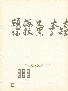 顾总又 太太把你拉黑了短剧