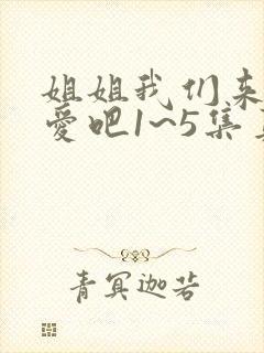 姐姐我们来谈恋爱吧1~5集真人版