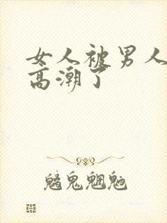 女人被男人插到高潮了