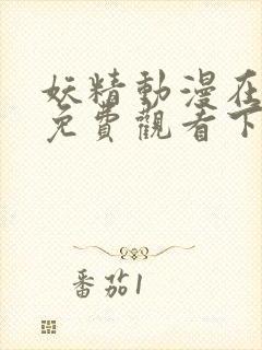 妖精动漫在线看免费观看下拉式