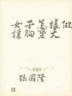 女子怎样做才能让胸变大