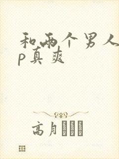 和两个男人玩3p真爽