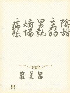 病娇男主阴暗病态偏执的甜文