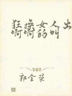 狂操女人出水啊啊啊的叫