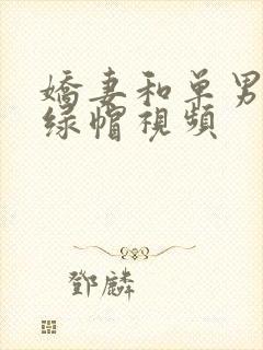 娇妻和单男3p绿帽视频