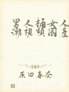 男人桶女人到高潮视频国产精品17c