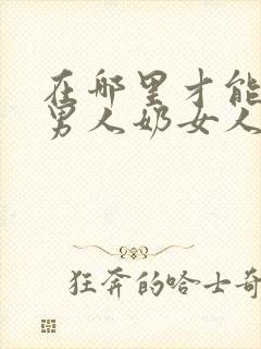 在哪里才能搜到男人奶女人奶子的视频