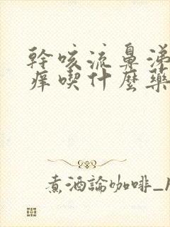 干咳流鼻涕喉咙痒吃什么药