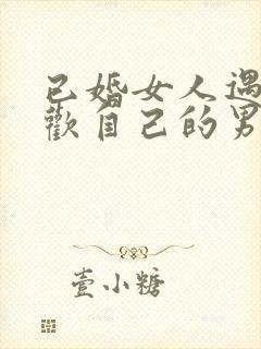 已婚女人遇到喜欢自己的男人会不会很难割舍