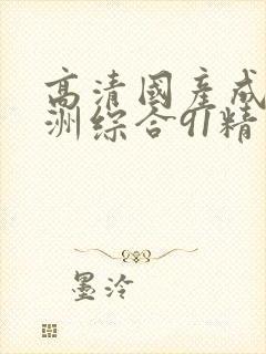 高清国产成人亚洲综合91精品