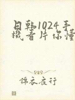 日韩1024手机看片你懂的