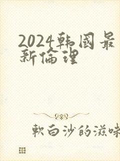 2024韩国最新伦理