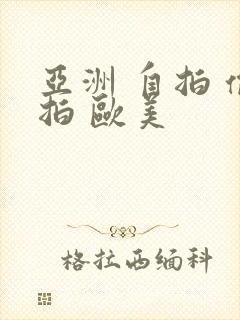 亚洲 自拍 偷拍 欧美